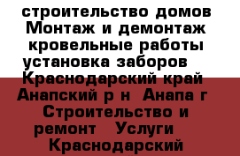 строительство домов Монтаж и демонтаж кровельные работы.установка заборов. - Краснодарский край, Анапский р-н, Анапа г. Строительство и ремонт » Услуги   . Краснодарский край